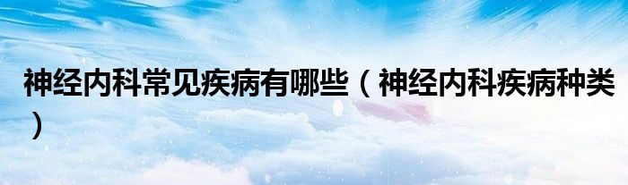 神经内科常见疾病有哪些（神经内科疾病种类）