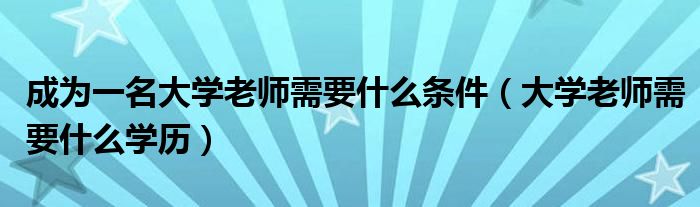 成为一名大学老师需要什么条件（大学老师需要什么学历）
