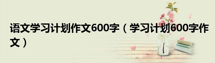 语文学习计划作文600字（学习计划600字作文）