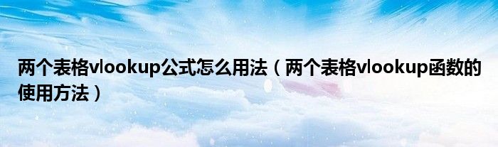 两个表格vlookup公式怎么用法（两个表格vlookup函数的使用方法）