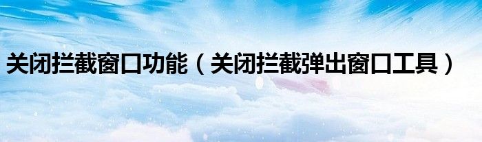 关闭拦截窗口功能（关闭拦截弹出窗口工具）