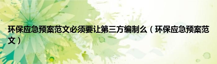 环保应急预案范文必须要让第三方编制么（环保应急预案范文）