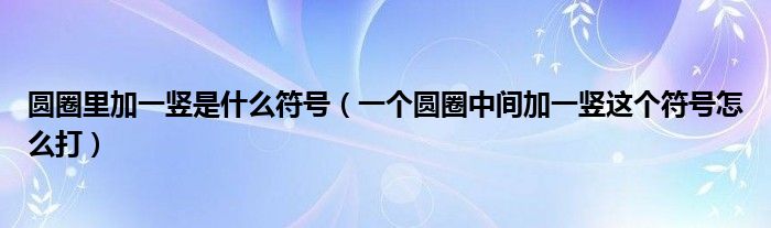 圆圈里加一竖是什么符号（一个圆圈中间加一竖这个符号怎么打）