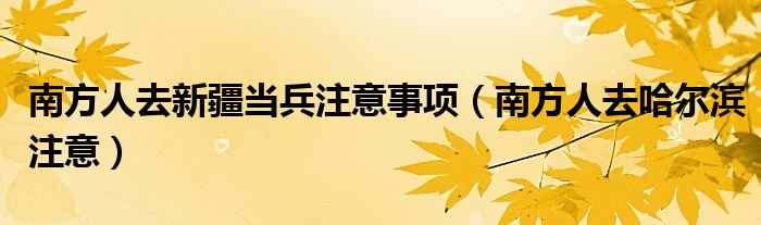 南方人去新疆当兵注意事项（南方人去哈尔滨注意）