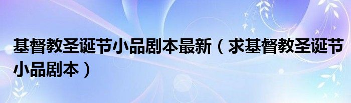 基督教圣诞节小品剧本最新（求基督教圣诞节小品剧本）