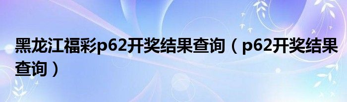黑龙江福彩p62开奖结果查询（p62开奖结果查询）