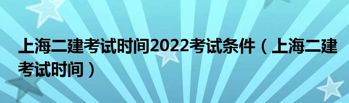 上海二建考试时间2022考试条件（上海二建考试时间）