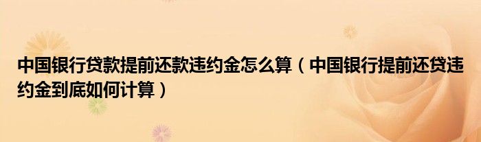 中国银行贷款提前还款违约金怎么算（中国银行提前还贷违约金到底如何计算）