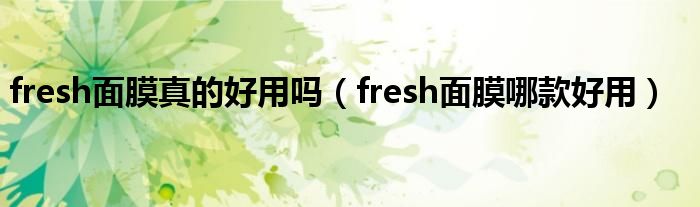 fresh面膜真的好用吗（fresh面膜哪款好用）