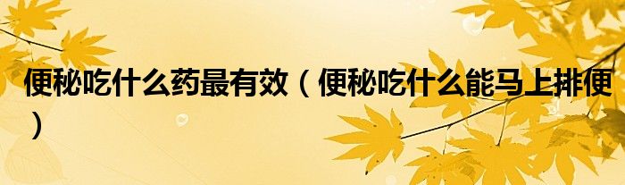 便秘吃什么药最有效（便秘吃什么能马上排便）