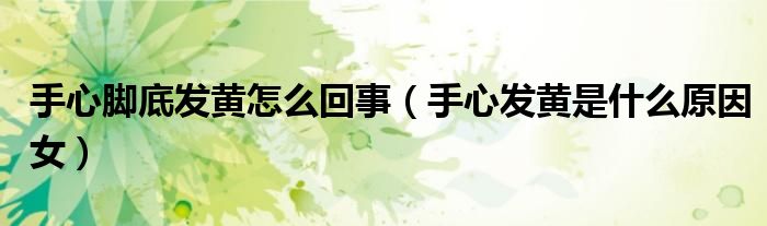 手心脚底发黄怎么回事（手心发黄是什么原因女）