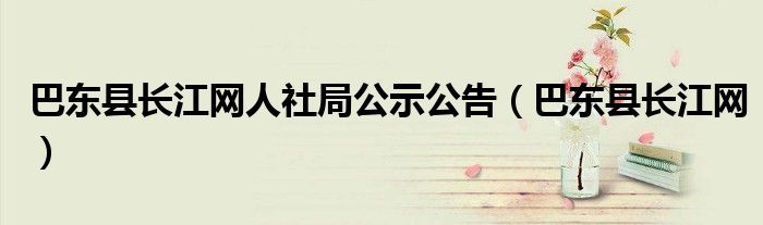 巴东县长江网人社局公示公告（巴东县长江网）