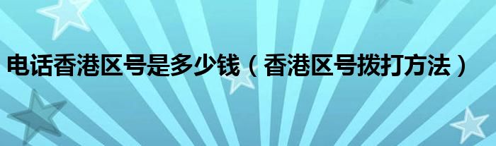 电话香港区号是多少钱（香港区号拨打方法）