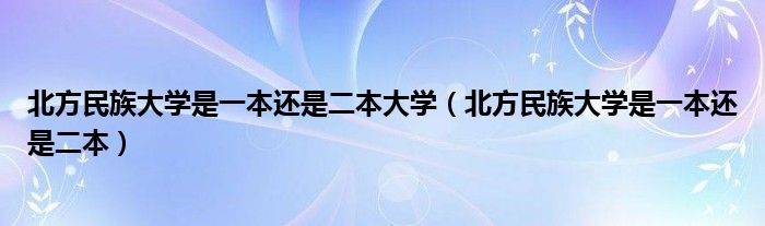 北方民族大学是一本还是二本大学（北方民族大学是一本还是二本）