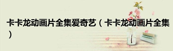 卡卡龙动画片全集爱奇艺（卡卡龙动画片全集）