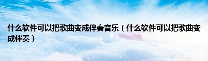 什么软件可以把歌曲变成伴奏音乐（什么软件可以把歌曲变成伴奏）