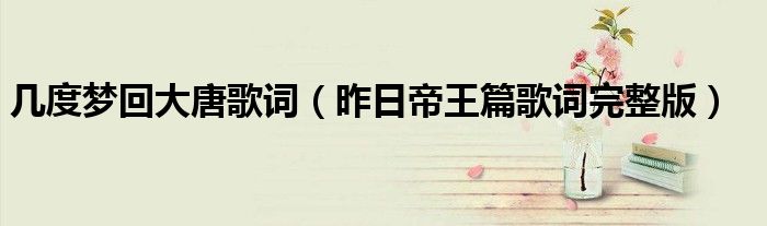 几度梦回大唐歌词（昨日帝王篇歌词完整版）