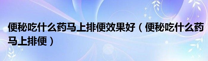 便秘吃什么药马上排便效果好（便秘吃什么药马上排便）