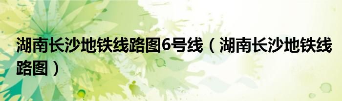 湖南长沙地铁线路图6号线（湖南长沙地铁线路图）