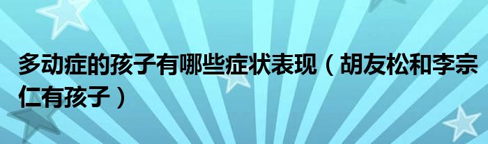 多动症的孩子有哪些症状表现（胡友松和李宗仁有孩子）