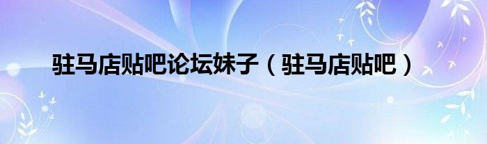 驻马店贴吧论坛妹子（驻马店贴吧）