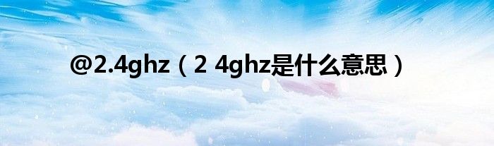 @2.4ghz（2 4ghz是什么意思）