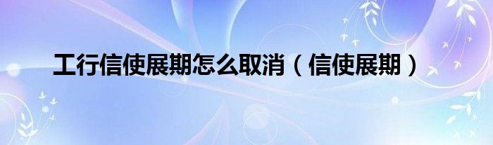 工行信使展期怎么取消（信使展期）