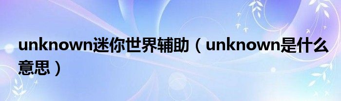 unknown迷你世界辅助（unknown是什么意思）
