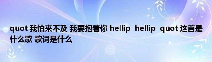 quot 我怕来不及 我要抱着你 hellip  hellip  quot 这首是什么歌 歌词是什么