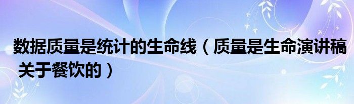 数据质量是统计的生命线（质量是生命演讲稿 关于餐饮的）