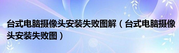 台式电脑摄像头安装失败图解（台式电脑摄像头安装失败图）