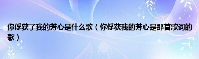 你俘获了我的芳心是什么歌（你俘获我的芳心是那首歌词的歌）