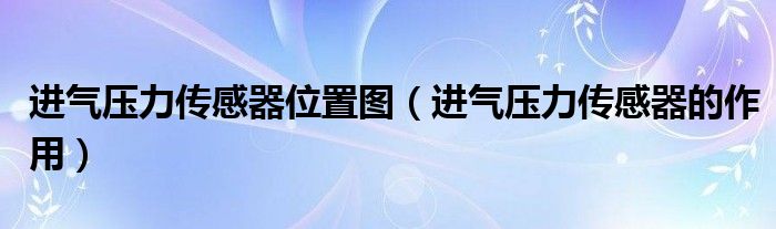 进气压力传感器位置图（进气压力传感器的作用）