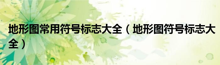地形图常用符号标志大全（地形图符号标志大全）
