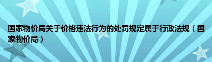 国家物价局关于价格违法行为的处罚规定属于行政法规（国家物价局）