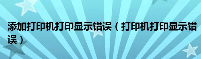 添加打印机打印显示错误（打印机打印显示错误）