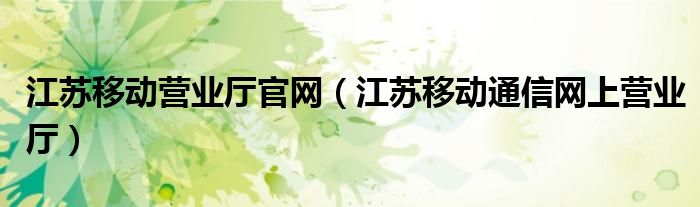 江苏移动营业厅官网（江苏移动通信网上营业厅）