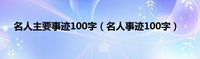 名人主要事迹100字（名人事迹100字）