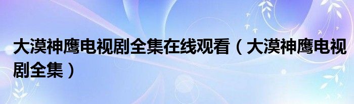 大漠神鹰电视剧全集在线观看（大漠神鹰电视剧全集）