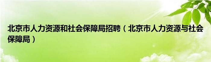 北京市人力资源和社会保障局招聘（北京市人力资源与社会保障局）