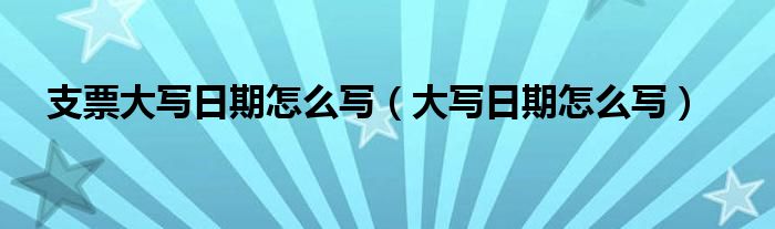 支票大写日期怎么写（大写日期怎么写）
