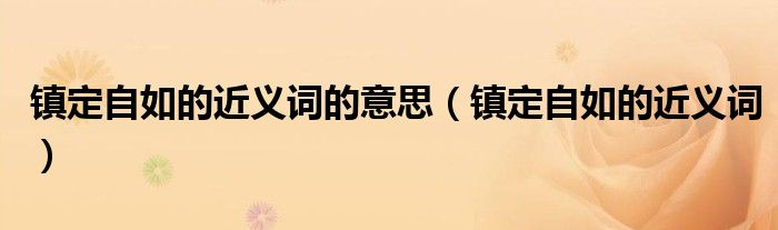 镇定自如的近义词的意思（镇定自如的近义词）