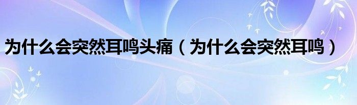 为什么会突然耳鸣头痛（为什么会突然耳鸣）