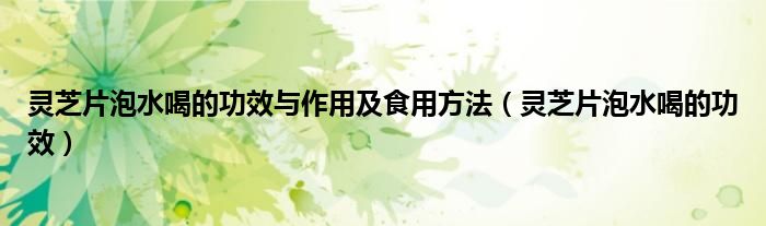 灵芝片泡水喝的功效与作用及食用方法（灵芝片泡水喝的功效）