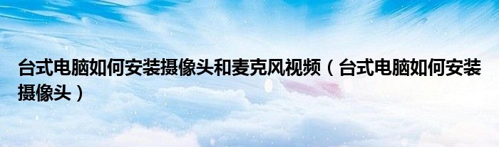 台式电脑如何安装摄像头和麦克风视频（台式电脑如何安装摄像头）