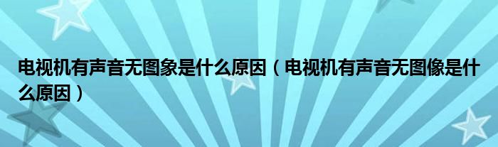电视机有声音无图象是什么原因（电视机有声音无图像是什么原因）