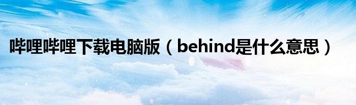 哔哩哔哩下载电脑版（behind是什么意思）
