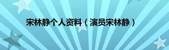 宋林静个人资料（演员宋林静）