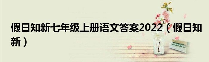 假日知新七年级上册语文答案2022（假日知新）
