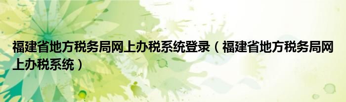 福建省地方税务局网上办税系统登录（福建省地方税务局网上办税系统）